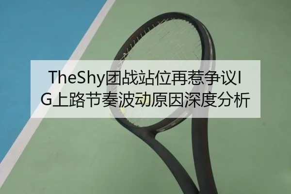 TheShy团战站位再惹争议IG上路节奏波动原因深度分析