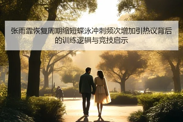 张雨霏恢复周期缩短蝶泳冲刺频次增加引热议背后的训练逻辑与竞技启示